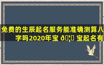 免费的生辰起名服务能准确测算八字吗2020年宝 🦈 宝起名有哪些大全